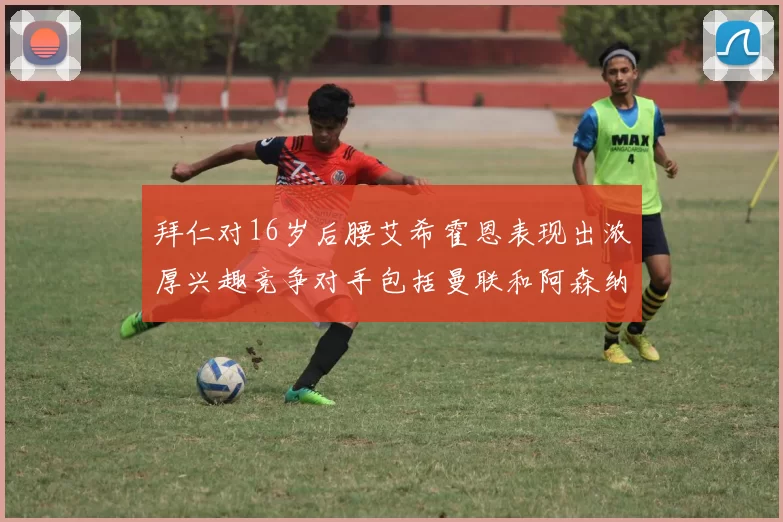 拜仁对16岁后腰艾希霍恩表现出浓厚兴趣竞争对手包括曼联和阿森纳