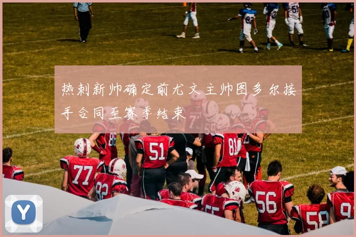 热刺新帅确定前尤文主帅图多尔接手合同至赛季结束