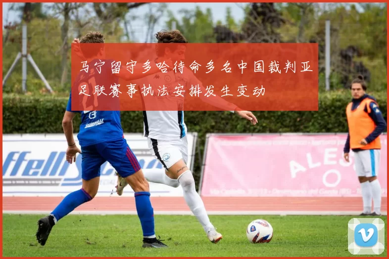 马宁留守多哈待命多名中国裁判亚足联赛事执法安排发生变动