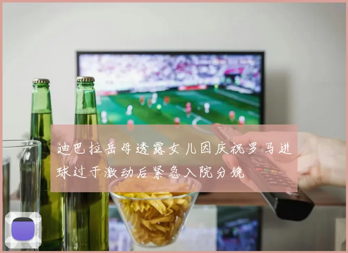 迪巴拉岳母透露女儿因庆祝罗马进球过于激动后紧急入院分娩