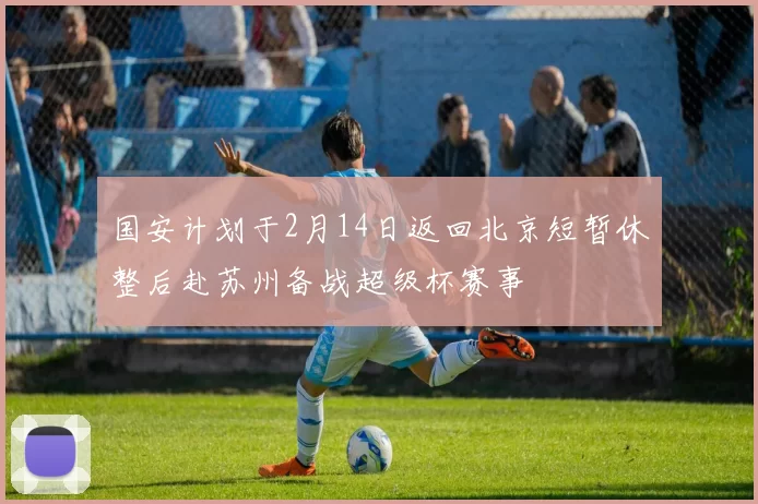国安计划于2月14日返回北京短暂休整后赴苏州备战超级杯赛事