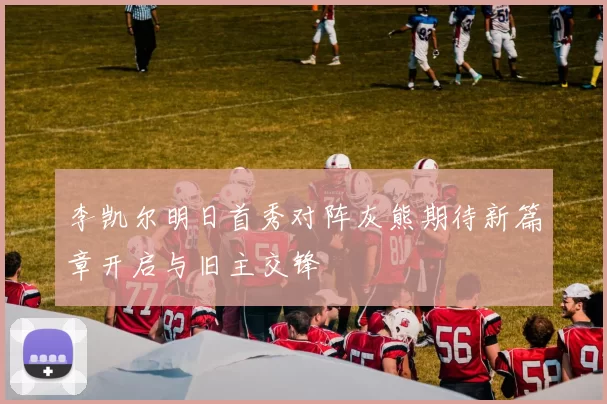 李凯尔明日首秀对阵灰熊期待新篇章开启与旧主交锋