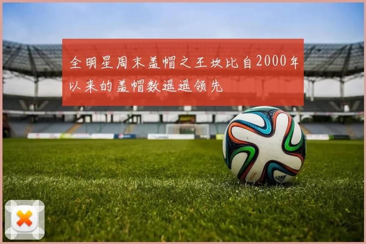 全明星周末盖帽之王坎比自2000年以来的盖帽数遥遥领先