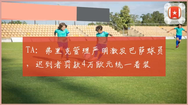 TA：弗里克管理严明激发巴萨球员，迟到者罚款4万欧元统一着装