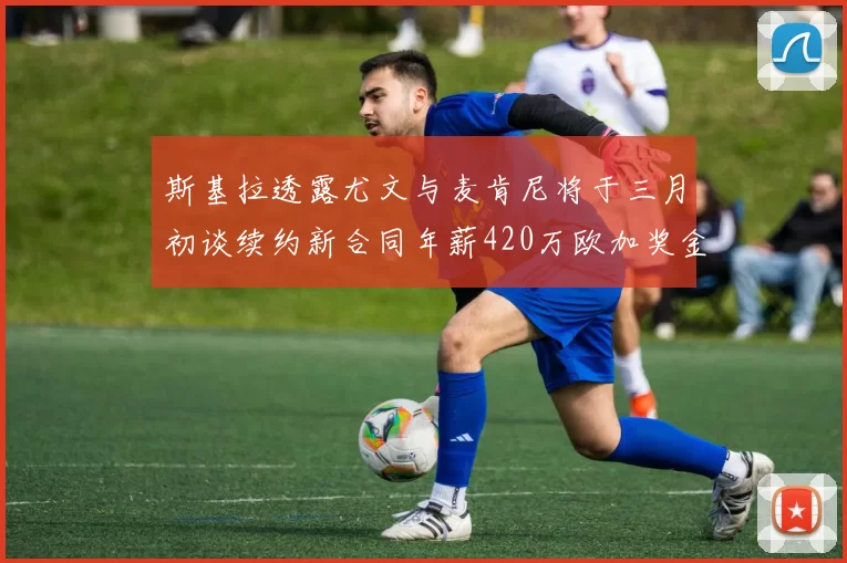 斯基拉透露尤文与麦肯尼将于三月初谈续约新合同年薪420万欧加奖金