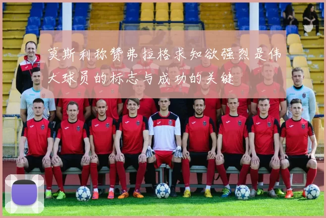 莫斯利称赞弗拉格求知欲强烈是伟大球员的标志与成功的关键