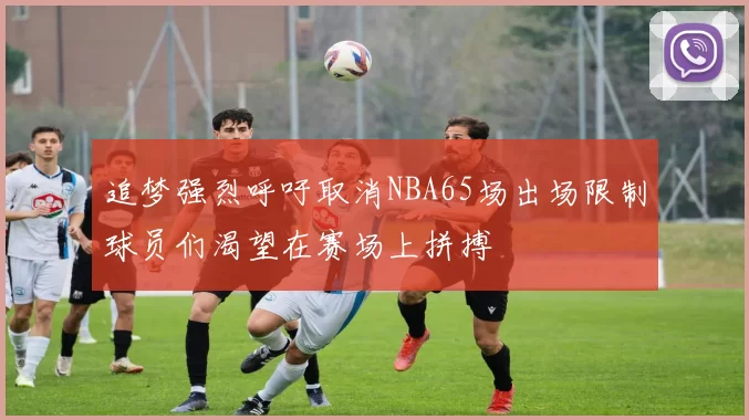 追梦强烈呼吁取消NBA65场出场限制球员们渴望在赛场上拼搏