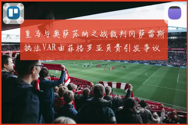皇马与奥萨苏纳之战裁判冈萨雷斯执法VAR由菲格罗亚负责引发争议