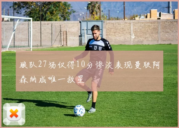 狼队27场仅得10分惨淡表现曼联阿森纳成唯一救星