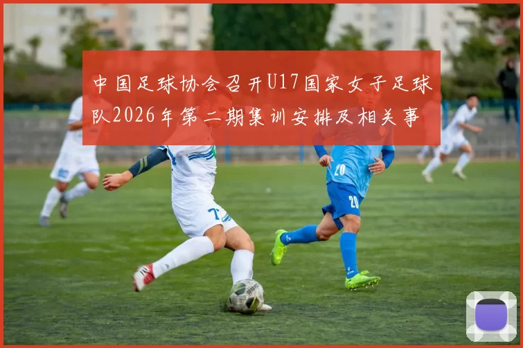 中国足球协会召开U17国家女子足球队2026年第二期集训安排及相关事项通知