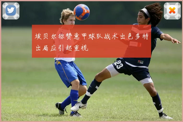埃贝尔称赞意甲球队战术出色多特出局应引起重视