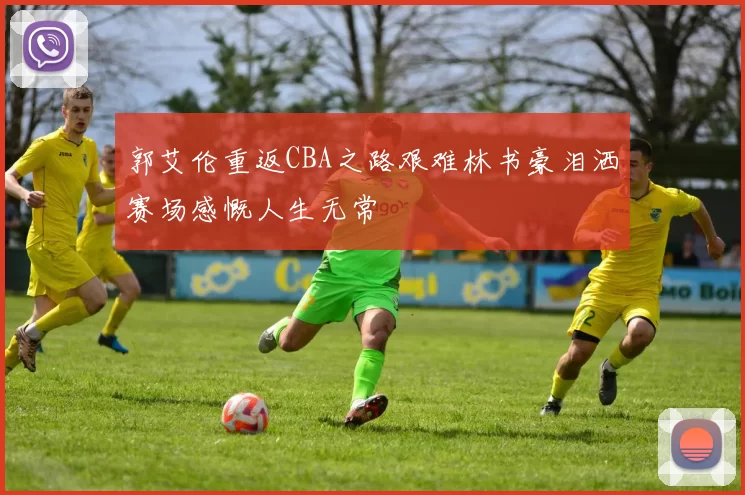 郭艾伦重返CBA之路艰难林书豪泪洒赛场感慨人生无常