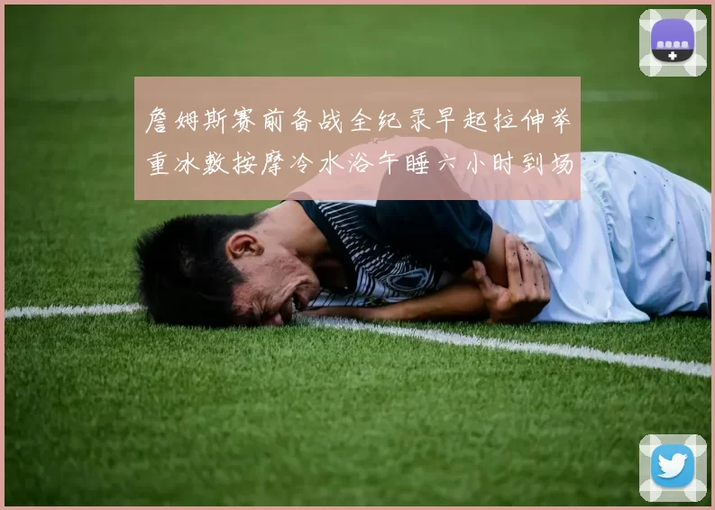 詹姆斯赛前备战全纪录早起拉伸举重冰敷按摩冷水浴午睡六小时到场准备