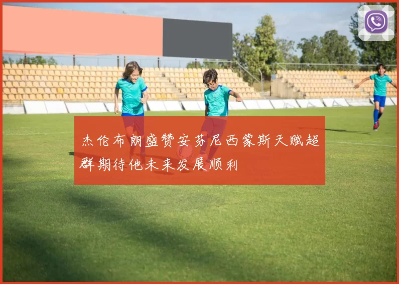杰伦布朗盛赞安芬尼西蒙斯天赋超群期待他未来发展顺利