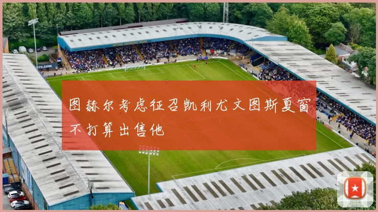 图赫尔考虑征召凯利尤文图斯夏窗不打算出售他
