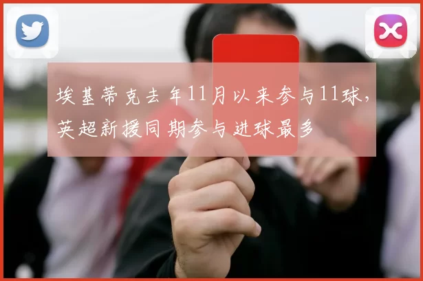 埃基蒂克去年11月以来参与11球，英超新援同期参与进球最多