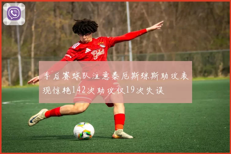 季后赛球队注意泰厄斯琼斯助攻表现惊艳142次助攻仅19次失误