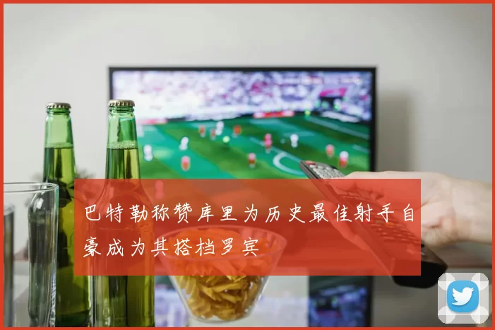 巴特勒称赞库里为历史最佳射手自豪成为其搭档罗宾