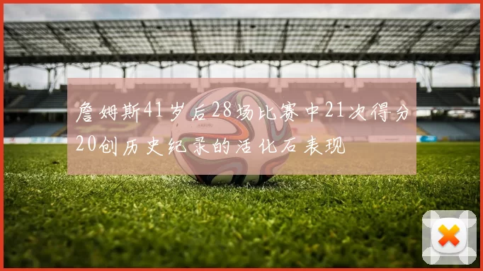 詹姆斯41岁后28场比赛中21次得分20创历史纪录的活化石表现