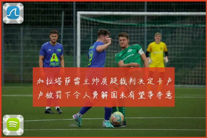 加拉塔萨雷主帅质疑裁判决定卡卢卢被罚下令人费解国米有望争夺意甲冠军