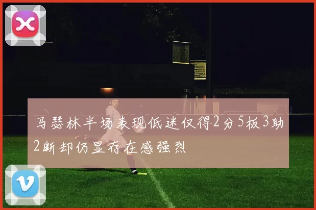 马瑟林半场表现低迷仅得2分5板3助2断却仍显存在感强烈