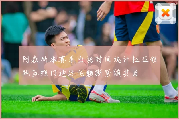 阿森纳本赛季出场时间统计拉亚领跑苏维门迪廷伯赖斯紧随其后