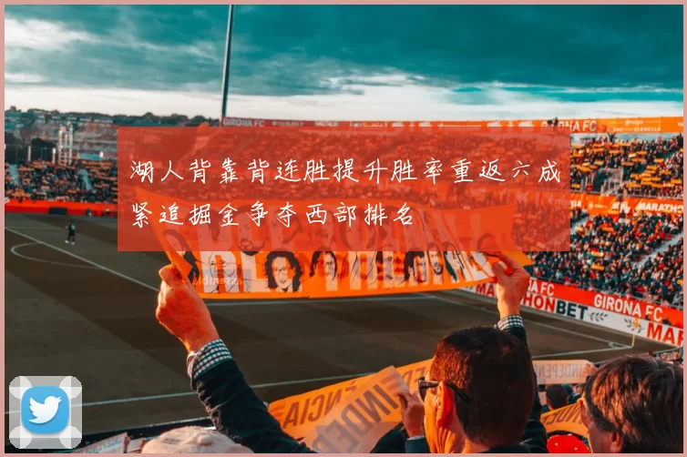 湖人背靠背连胜提升胜率重返六成紧追掘金争夺西部排名
