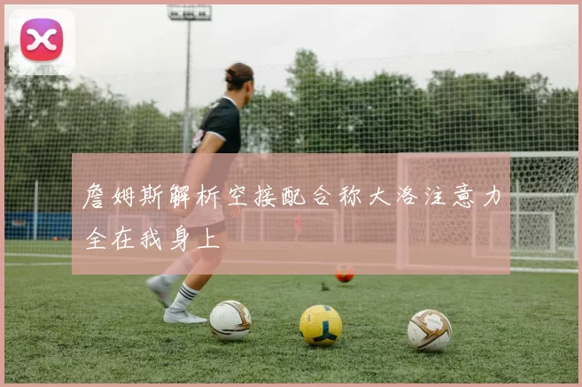 詹姆斯解析空接配合称大洛注意力全在我身上