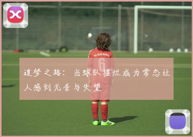 追梦之路：当球队摆烂成为常态让人感到无奈与失望