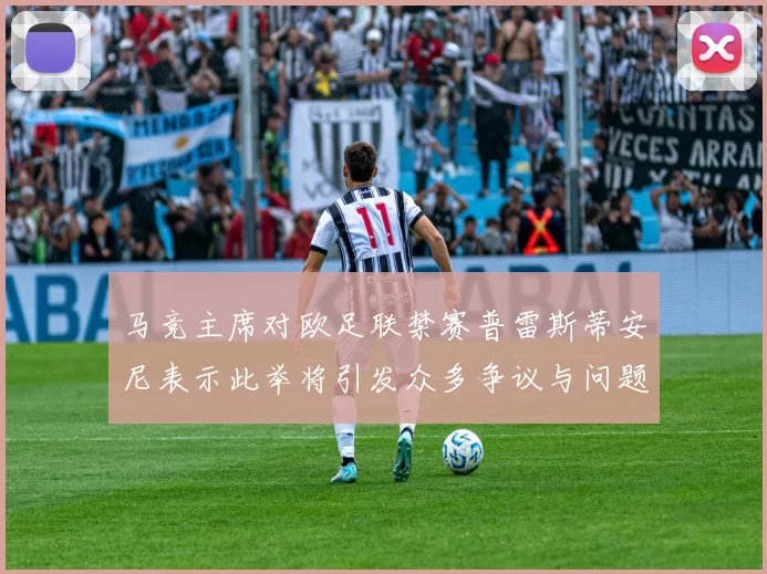 马竞主席对欧足联禁赛普雷斯蒂安尼表示此举将引发众多争议与问题
