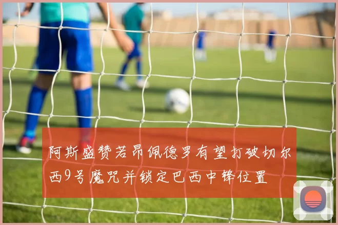 阿斯盛赞若昂佩德罗有望打破切尔西9号魔咒并锁定巴西中锋位置