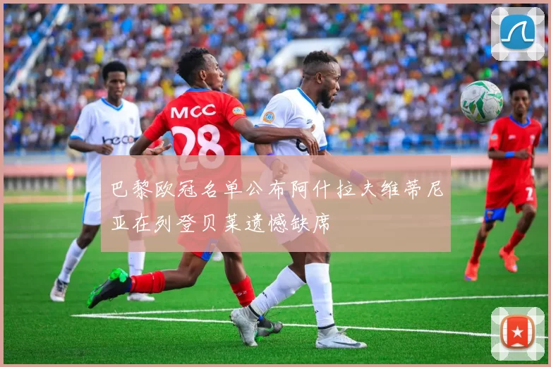 巴黎欧冠名单公布阿什拉夫维蒂尼亚在列登贝莱遗憾缺席