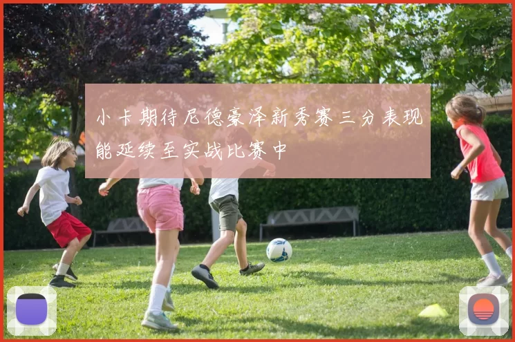 小卡期待尼德豪泽新秀赛三分表现能延续至实战比赛中