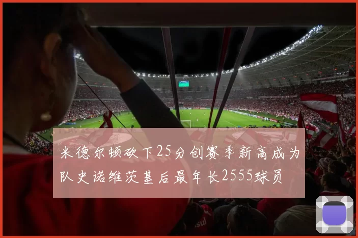 米德尔顿砍下25分创赛季新高成为队史诺维茨基后最年长2555球员