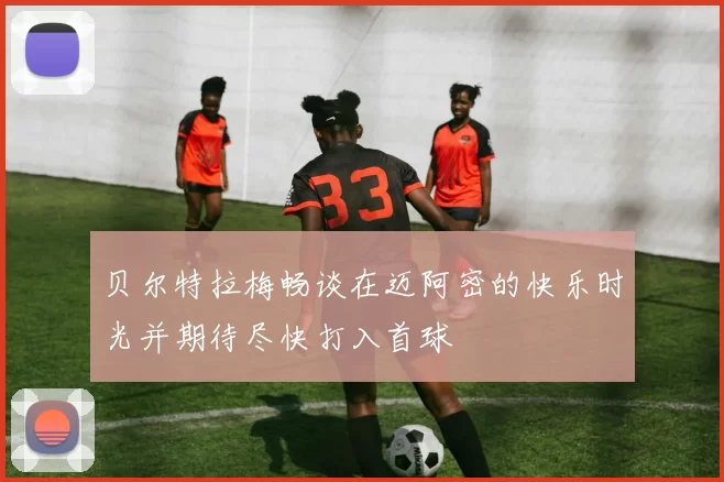 贝尔特拉梅畅谈在迈阿密的快乐时光并期待尽快打入首球