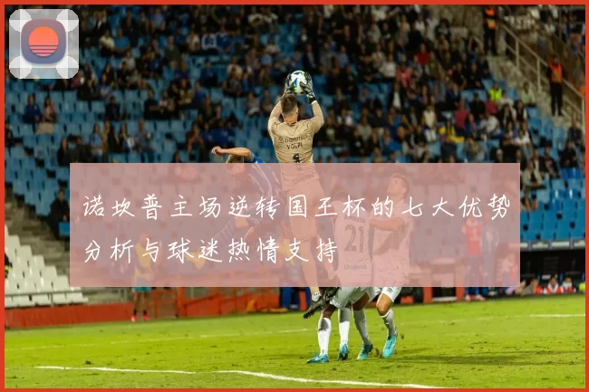 诺坎普主场逆转国王杯的七大优势分析与球迷热情支持