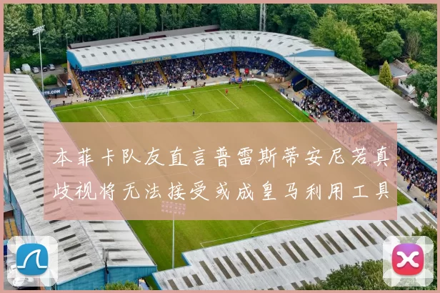 本菲卡队友直言普雷斯蒂安尼若真歧视将无法接受或成皇马利用工具