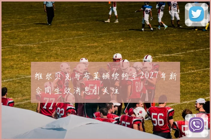 维尔贝克与布莱顿续约至2027年新合同生效消息引关注
