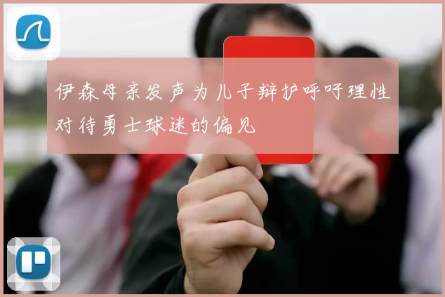 伊森母亲发声为儿子辩护呼吁理性对待勇士球迷的偏见